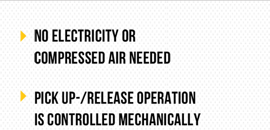 NO ELECTRICITY OR COMPRESSED AIR NEEDED - PICK UP- RELEASE OPERATIONIS CONTROLLED MECHANICALLYAND AUTOMATIC